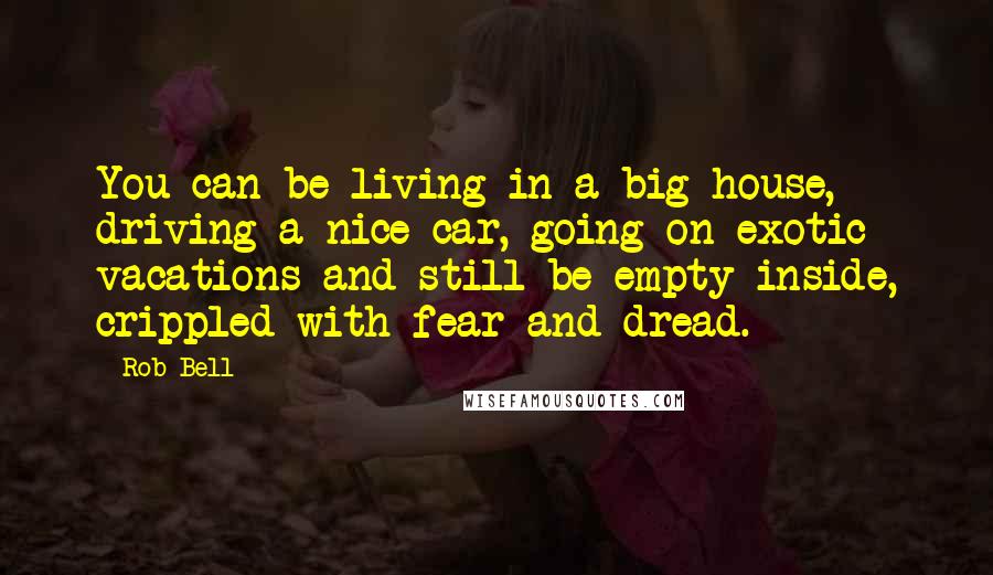 Rob Bell quotes: You can be living in a big house, driving a nice car, going on exotic vacations and still be empty inside, crippled with fear and dread.