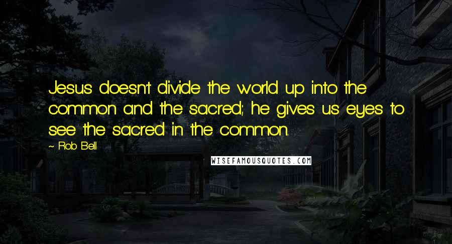 Rob Bell quotes: Jesus doesn't divide the world up into the common and the sacred; he gives us eyes to see the sacred in the common. Rob Bell quotes: Jesus doesn't divide the world up into the common and the sacred; he gives us eyes to see the sacred in the common.