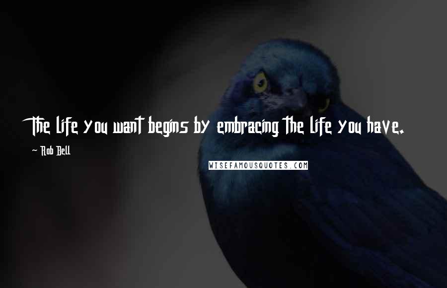 Rob Bell quotes: The life you want begins by embracing the life you have.