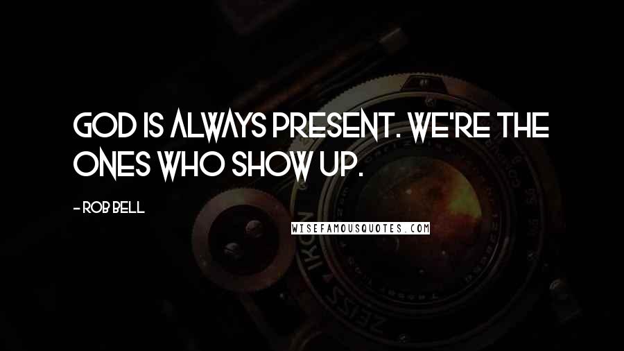 Rob Bell quotes: God is always present. We're the ones who show up.