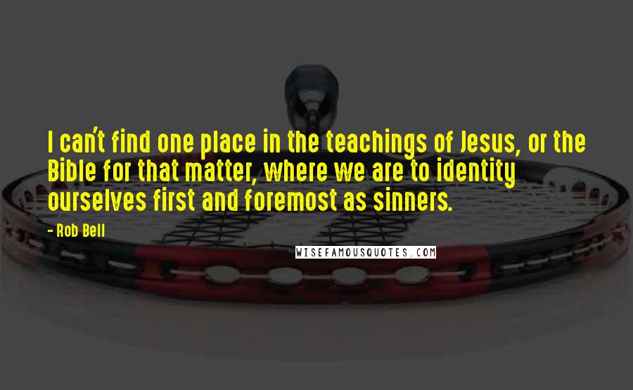 Rob Bell quotes: I can't find one place in the teachings of Jesus, or the Bible for that matter, where we are to identity ourselves first and foremost as sinners. Rob Bell quotes: I can't find one place in the teachings of Jesus, or the Bible for that matter, where we are to identity ourselves first and foremost as sinners.