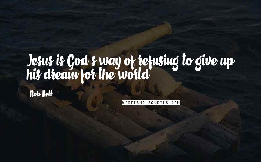 Rob Bell quotes: Jesus is God's way of refusing to give up his dream for the world.