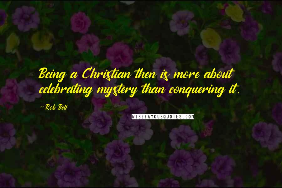 Rob Bell quotes: Being a Christian then is more about celebrating mystery than conquering it.