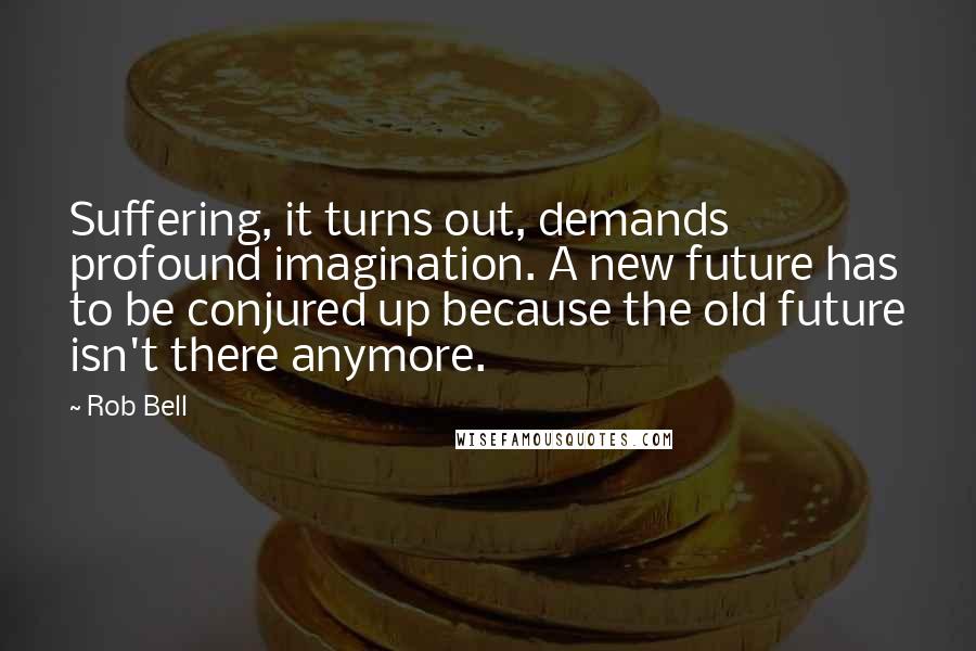 Rob Bell quotes: Suffering, it turns out, demands profound imagination. A new future has to be conjured up because the old future isn't there anymore.