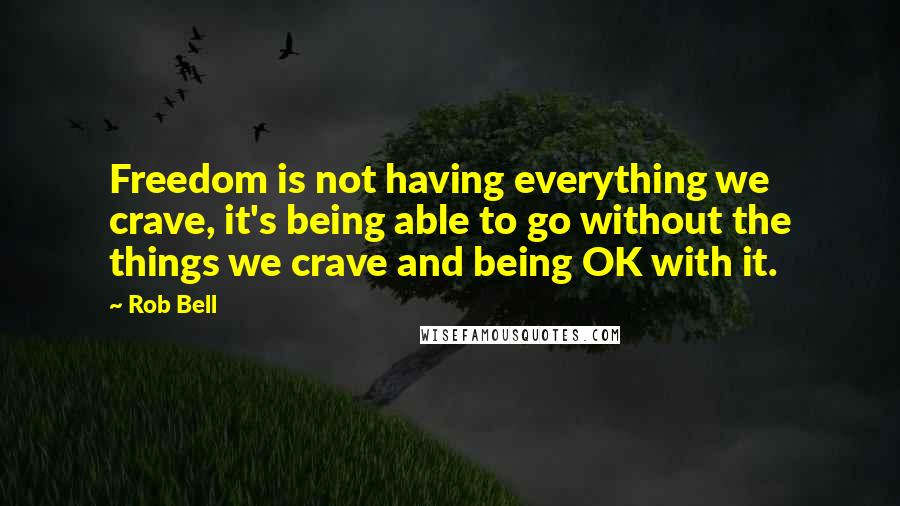 Rob Bell quotes: Freedom is not having everything we crave, it's being able to go without the things we crave and being OK with it.