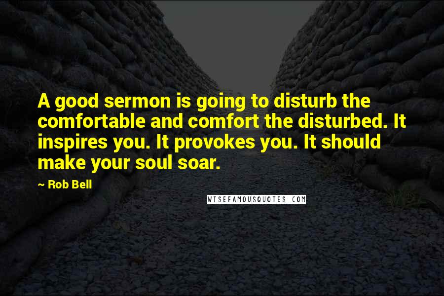 Rob Bell quotes: A good sermon is going to disturb the comfortable and comfort the disturbed. It inspires you. It provokes you. It should make your soul soar.