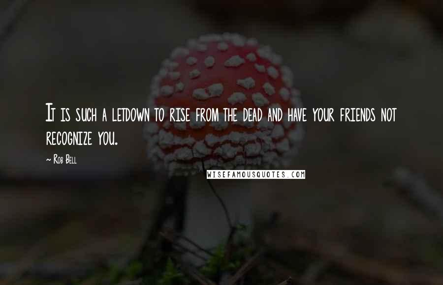 Rob Bell quotes: It is such a letdown to rise from the dead and have your friends not recognize you.