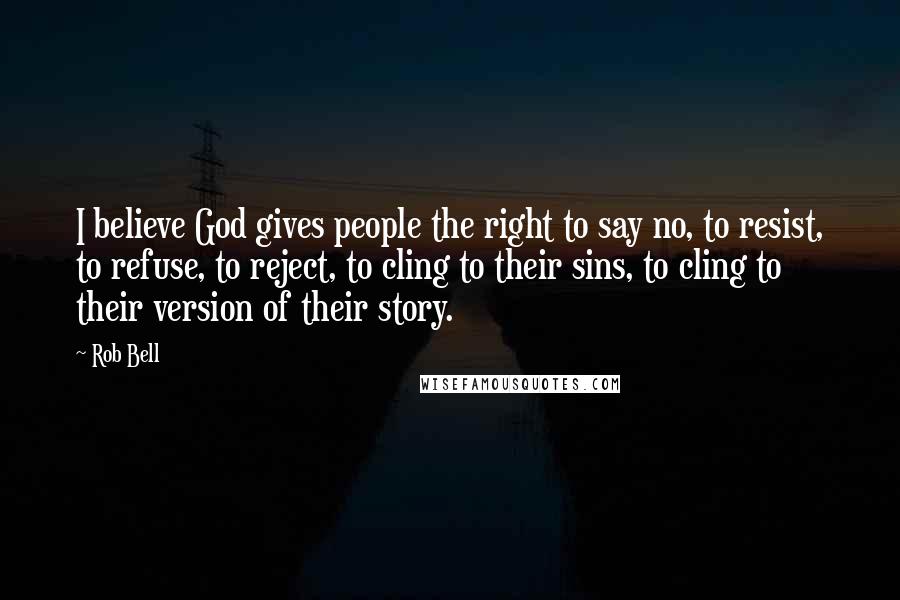 Rob Bell quotes: I believe God gives people the right to say no, to resist, to refuse, to reject, to cling to their sins, to cling to their version of their story.