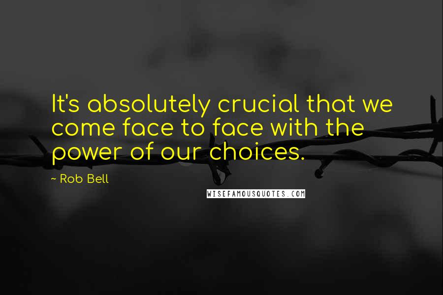 Rob Bell quotes: It's absolutely crucial that we come face to face with the power of our choices.