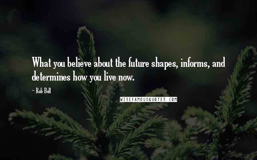 Rob Bell quotes: What you believe about the future shapes, informs, and determines how you live now.
