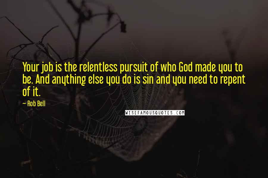 Rob Bell quotes: Your job is the relentless pursuit of who God made you to be. And anything else you do is sin and you need to repent of it.