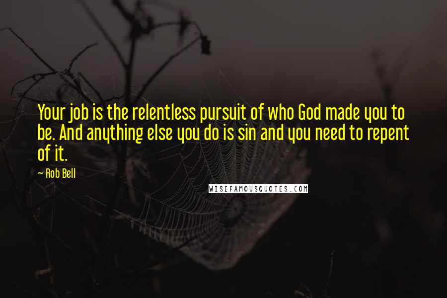Rob Bell quotes: Your job is the relentless pursuit of who God made you to be. And anything else you do is sin and you need to repent of it. Rob Bell quotes: Your job is the relentless pursuit of who God made you to be. And anything else you do is sin and you need to repent of it.