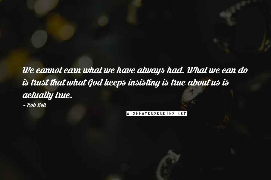 Rob Bell quotes: We cannot earn what we have always had. What we can do is trust that what God keeps insisting is true about us is actually true.