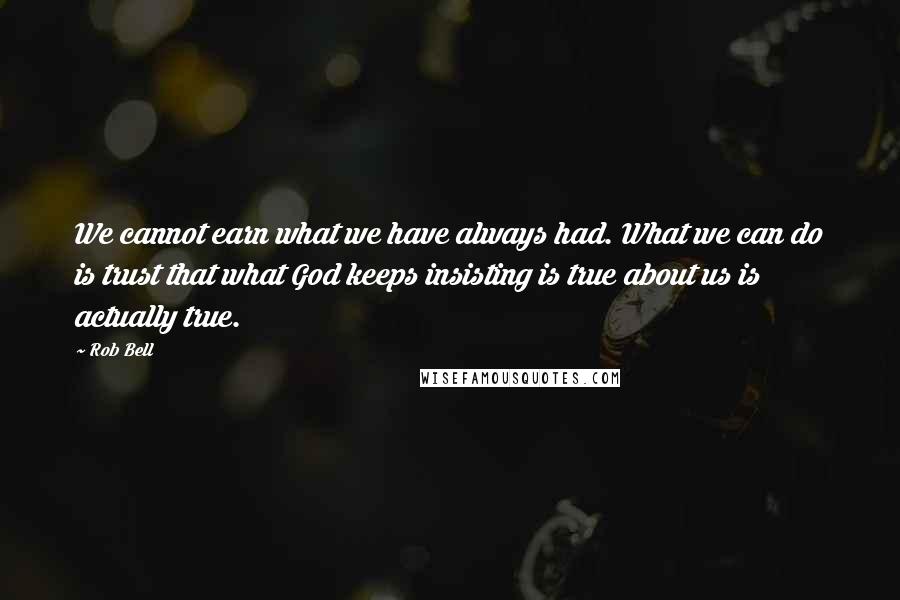 Rob Bell quotes: We cannot earn what we have always had. What we can do is trust that what God keeps insisting is true about us is actually true. Rob Bell quotes: We cannot earn what we have always had. What we can do is trust that what God keeps insisting is true about us is actually true.