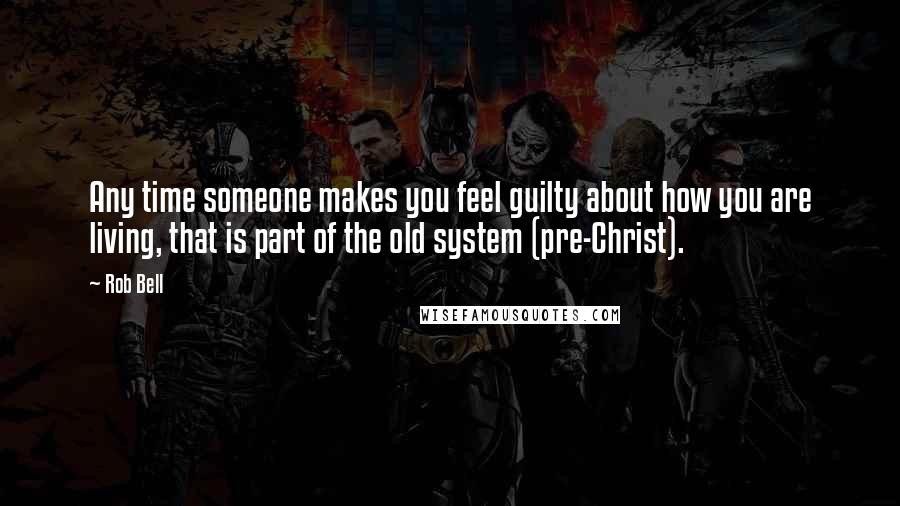 Rob Bell quotes: Any time someone makes you feel guilty about how you are living, that is part of the old system (pre-Christ). Rob Bell quotes: Any time someone makes you feel guilty about how you are living, that is part of the old system (pre-Christ).
