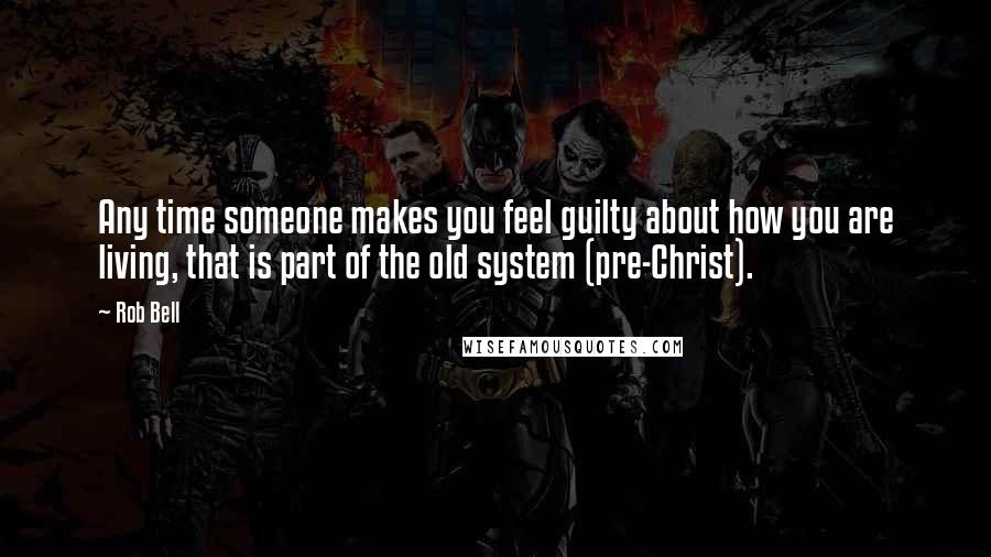 Rob Bell quotes: Any time someone makes you feel guilty about how you are living, that is part of the old system (pre-Christ).