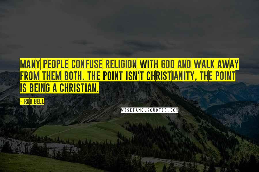Rob Bell quotes: Many people confuse religion with God and walk away from them both. The point isn't Christianity, the point is being a Christian.