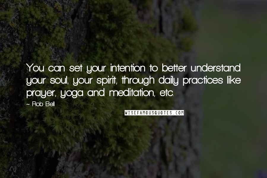 Rob Bell quotes: You can set your intention to better understand your soul, your spirit, through daily practices like prayer, yoga and meditation, etc.