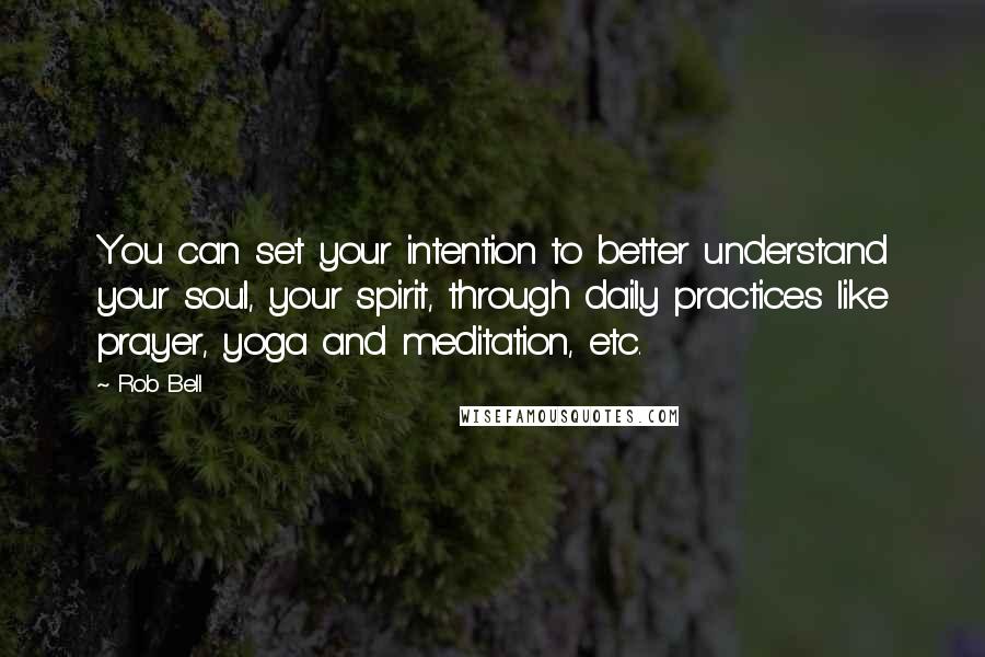Rob Bell quotes: You can set your intention to better understand your soul, your spirit, through daily practices like prayer, yoga and meditation, etc. Rob Bell quotes: You can set your intention to better understand your soul, your spirit, through daily practices like prayer, yoga and meditation, etc.