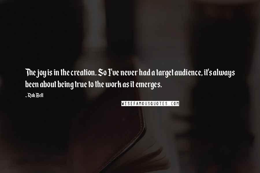 Rob Bell quotes: The joy is in the creation. So I've never had a target audience, it's always been about being true to the work as it emerges. Rob Bell quotes: The joy is in the creation. So I've never had a target audience, it's always been about being true to the work as it emerges.