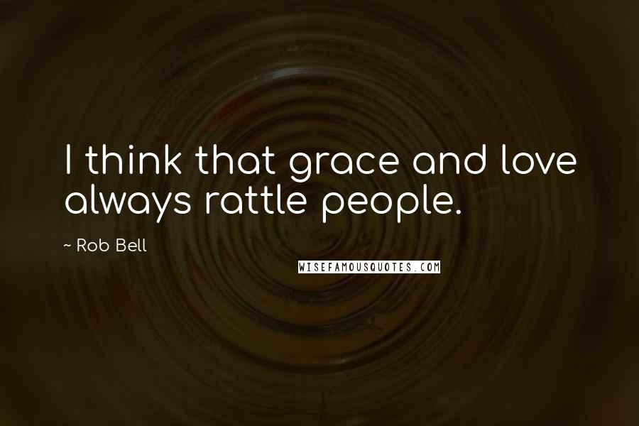 Rob Bell quotes: I think that grace and love always rattle people.