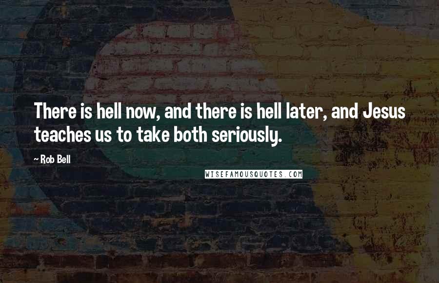 Rob Bell quotes: There is hell now, and there is hell later, and Jesus teaches us to take both seriously.