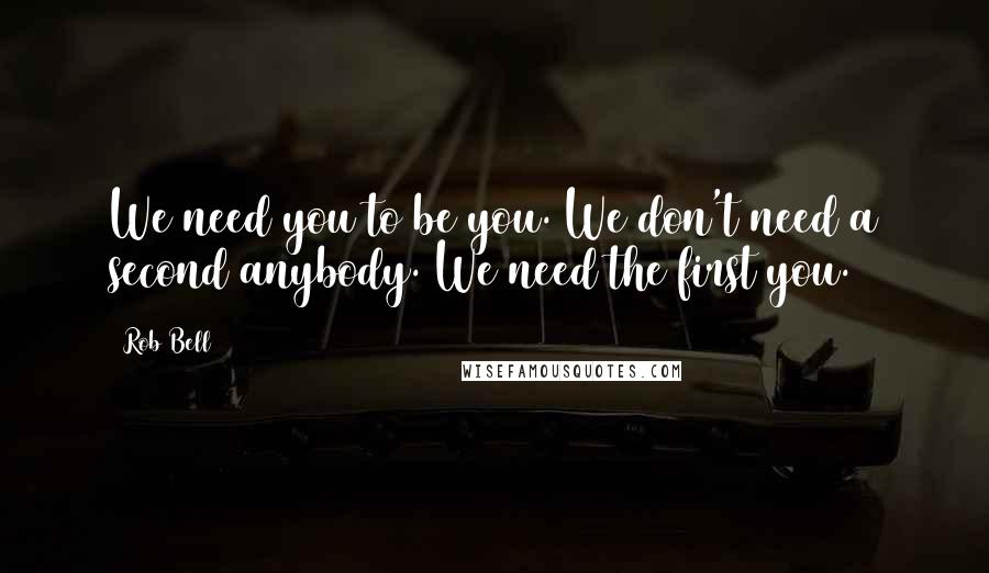 Rob Bell quotes: We need you to be you. We don't need a second anybody. We need the first you.