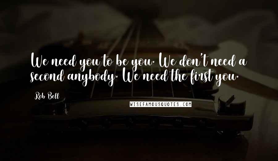 Rob Bell quotes: We need you to be you. We don't need a second anybody. We need the first you.