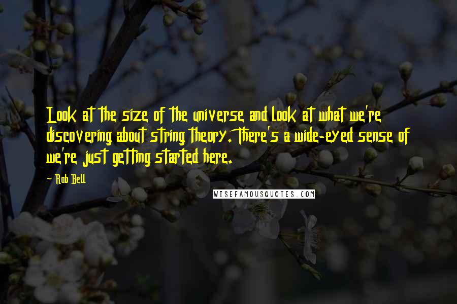 Rob Bell quotes: Look at the size of the universe and look at what we're discovering about string theory. There's a wide-eyed sense of we're just getting started here.