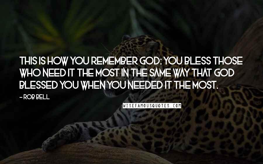 Rob Bell quotes: This is how you remember God: you bless those who need it the most in the same way that God blessed you when you needed it the most. Rob Bell quotes: This is how you remember God: you bless those who need it the most in the same way that God blessed you when you needed it the most.