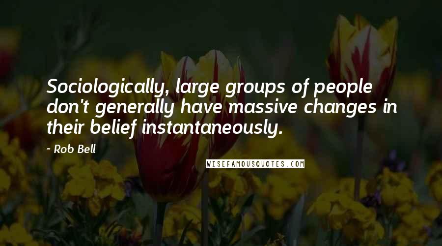 Rob Bell quotes: Sociologically, large groups of people don't generally have massive changes in their belief instantaneously. Rob Bell quotes: Sociologically, large groups of people don't generally have massive changes in their belief instantaneously.