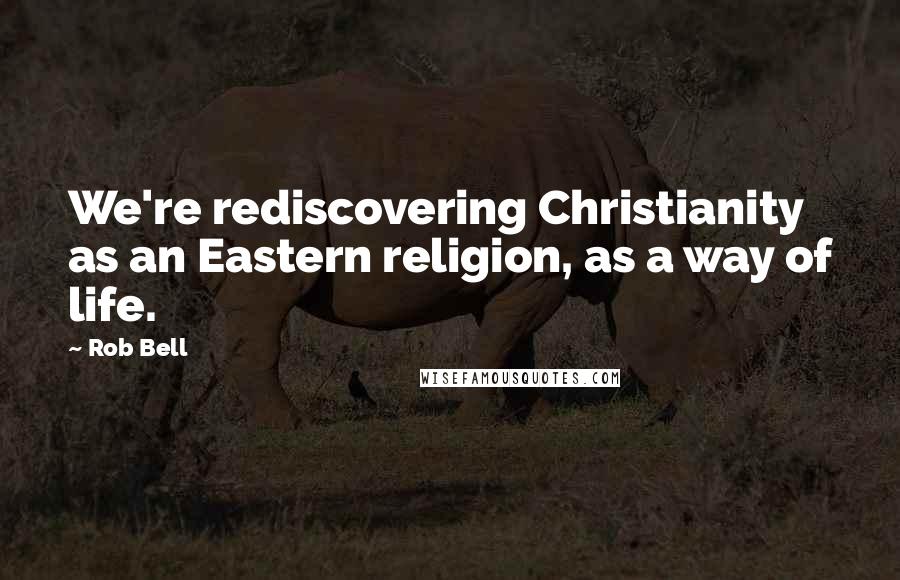 Rob Bell quotes: We're rediscovering Christianity as an Eastern religion, as a way of life.