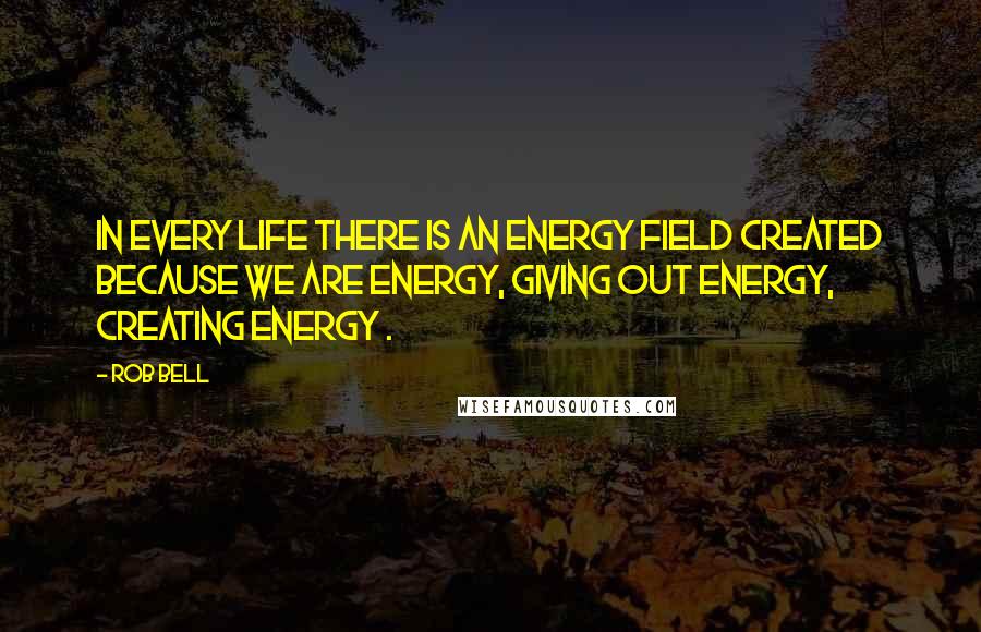 Rob Bell quotes: In every life there is an energy field created because we are energy, giving out energy, creating energy . Rob Bell quotes: In every life there is an energy field created because we are energy, giving out energy, creating energy .