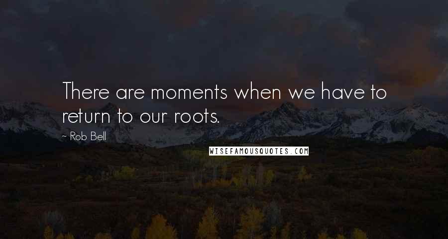 Rob Bell quotes: There are moments when we have to return to our roots.