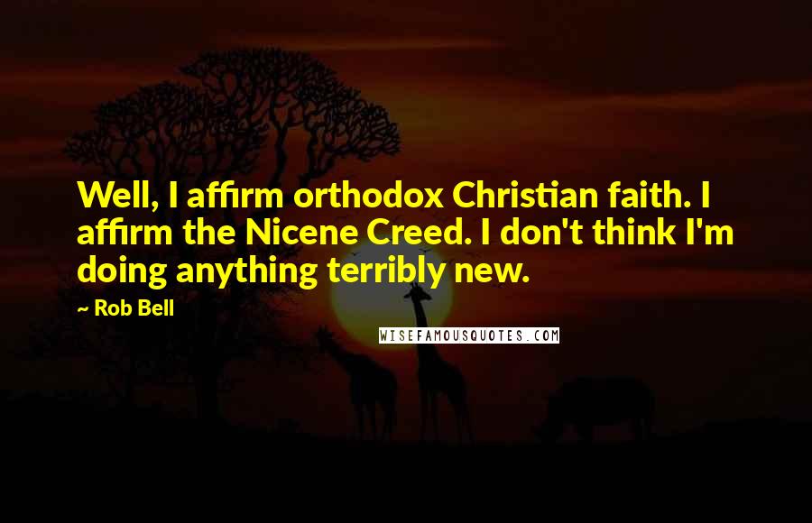 Rob Bell quotes: Well, I affirm orthodox Christian faith. I affirm the Nicene Creed. I don't think I'm doing anything terribly new. Rob Bell quotes: Well, I affirm orthodox Christian faith. I affirm the Nicene Creed. I don't think I'm doing anything terribly new.
