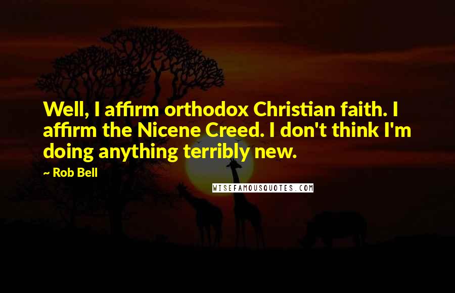 Rob Bell quotes: Well, I affirm orthodox Christian faith. I affirm the Nicene Creed. I don't think I'm doing anything terribly new.