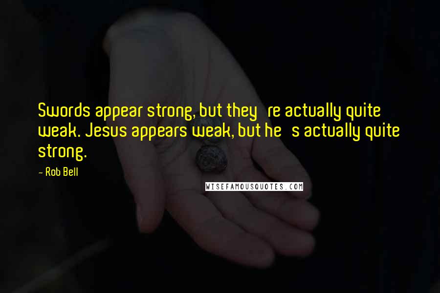 Rob Bell quotes: Swords appear strong, but they're actually quite weak. Jesus appears weak, but he's actually quite strong.