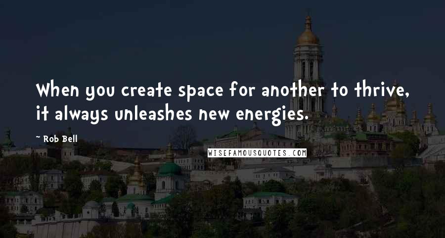 Rob Bell quotes: When you create space for another to thrive, it always unleashes new energies.
