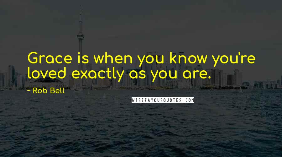 Rob Bell quotes: Grace is when you know you're loved exactly as you are.