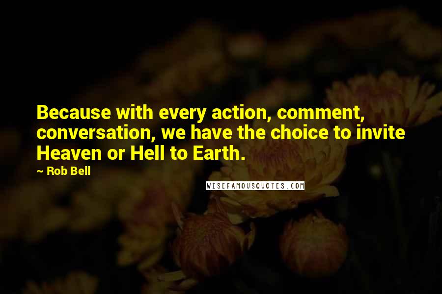 Rob Bell quotes: Because with every action, comment, conversation, we have the choice to invite Heaven or Hell to Earth. Rob Bell quotes: Because with every action, comment, conversation, we have the choice to invite Heaven or Hell to Earth.