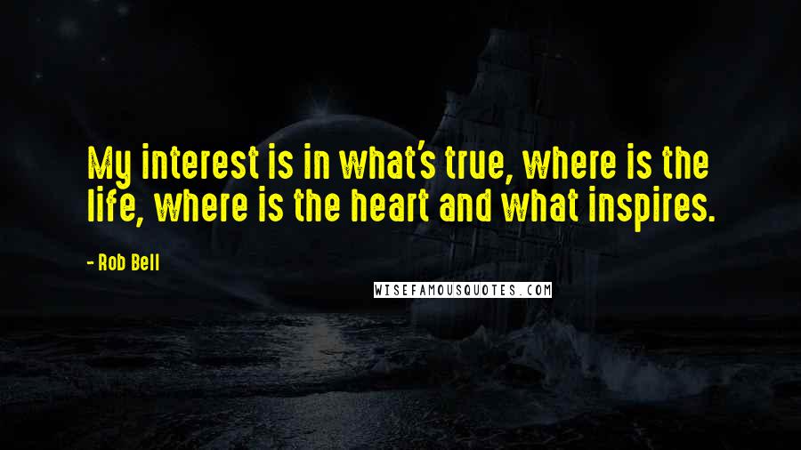 Rob Bell quotes: My interest is in what's true, where is the life, where is the heart and what inspires.