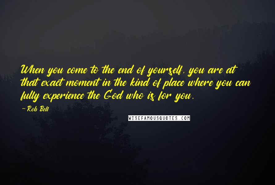 Rob Bell quotes: When you come to the end of yourself, you are at that exact moment in the kind of place where you can fully experience the God who is for you.