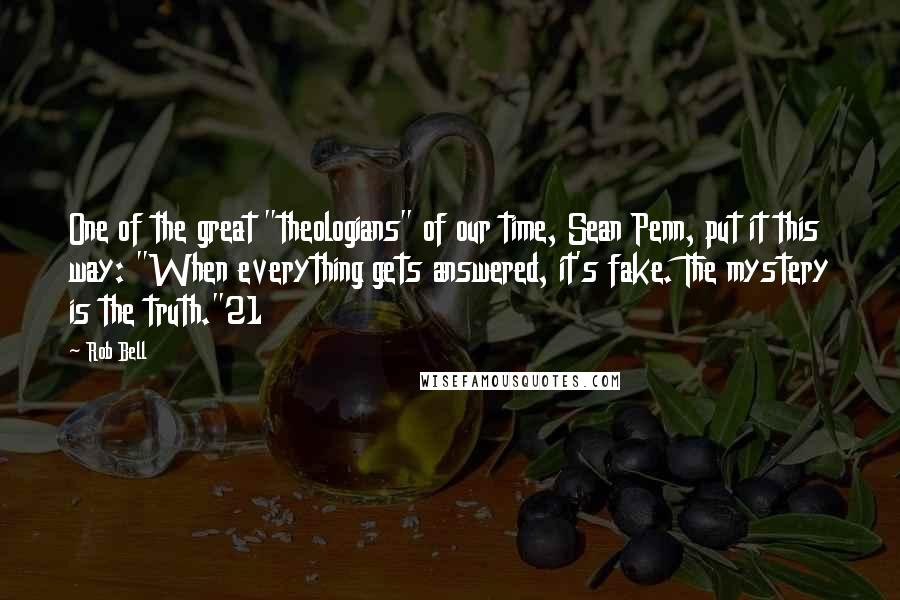 Rob Bell quotes: One of the great "theologians" of our time, Sean Penn, put it this way: "When everything gets answered, it's fake. The mystery is the truth."21