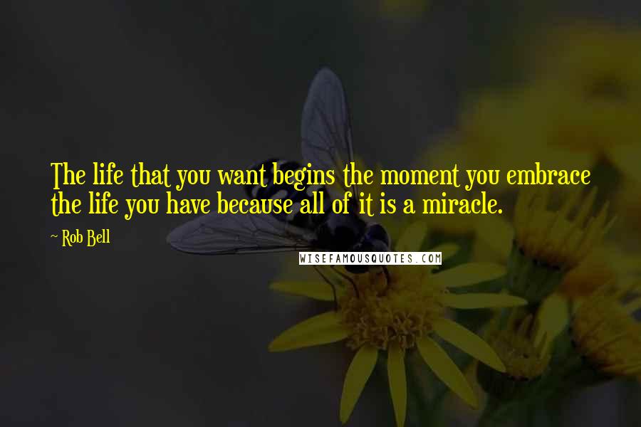 Rob Bell quotes: The life that you want begins the moment you embrace the life you have because all of it is a miracle.