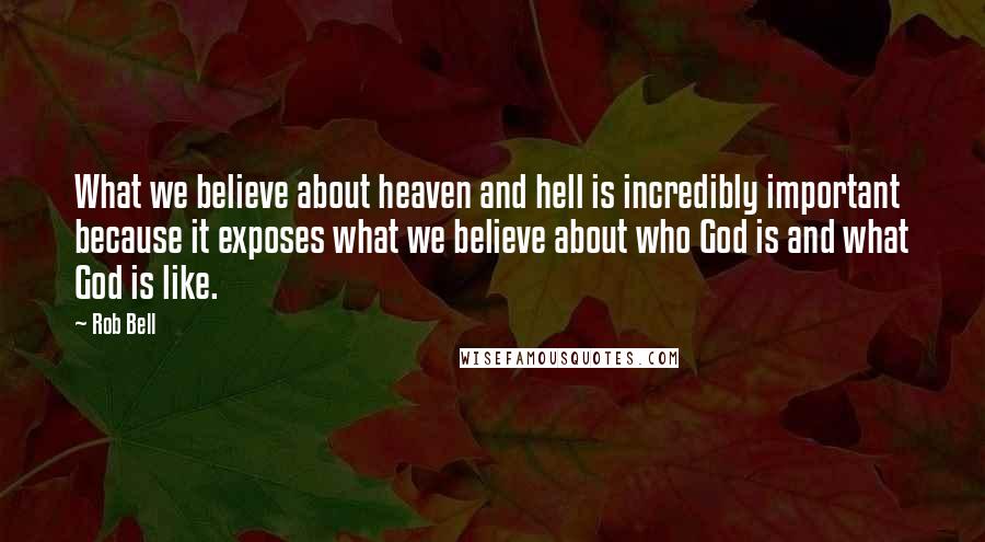 Rob Bell quotes: What we believe about heaven and hell is incredibly important because it exposes what we believe about who God is and what God is like. Rob Bell quotes: What we believe about heaven and hell is incredibly important because it exposes what we believe about who God is and what God is like.