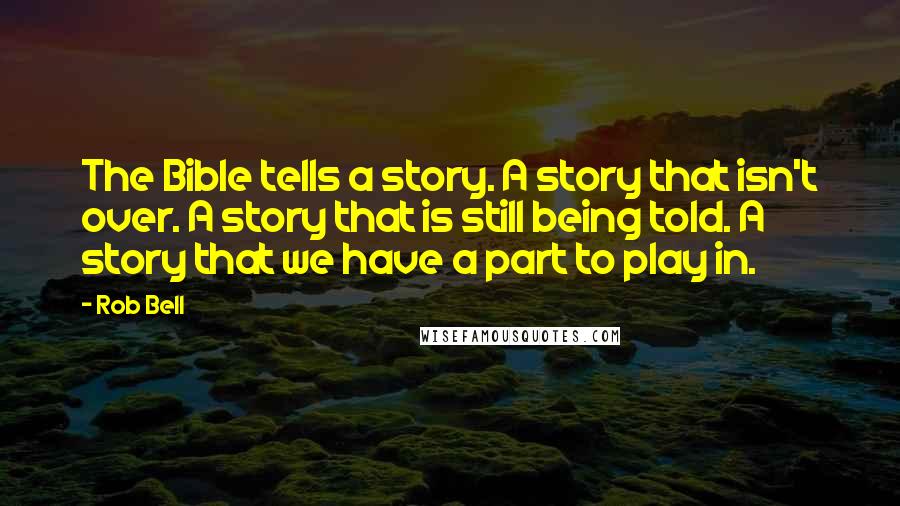 Rob Bell quotes: The Bible tells a story. A story that isn't over. A story that is still being told. A story that we have a part to play in.