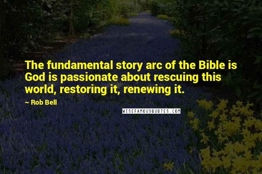 Rob Bell quotes: The fundamental story arc of the Bible is God is passionate about rescuing this world, restoring it, renewing it. Rob Bell quotes: The fundamental story arc of the Bible is God is passionate about rescuing this world, restoring it, renewing it.