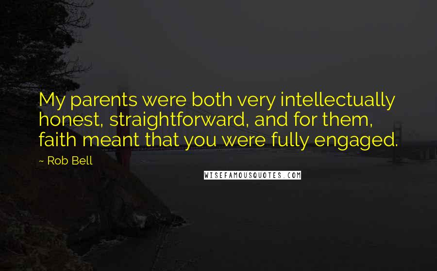 Rob Bell quotes: My parents were both very intellectually honest, straightforward, and for them, faith meant that you were fully engaged.