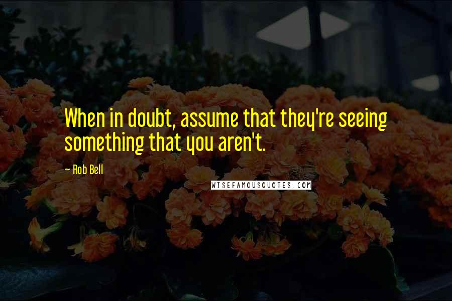 Rob Bell quotes: When in doubt, assume that they're seeing something that you aren't.