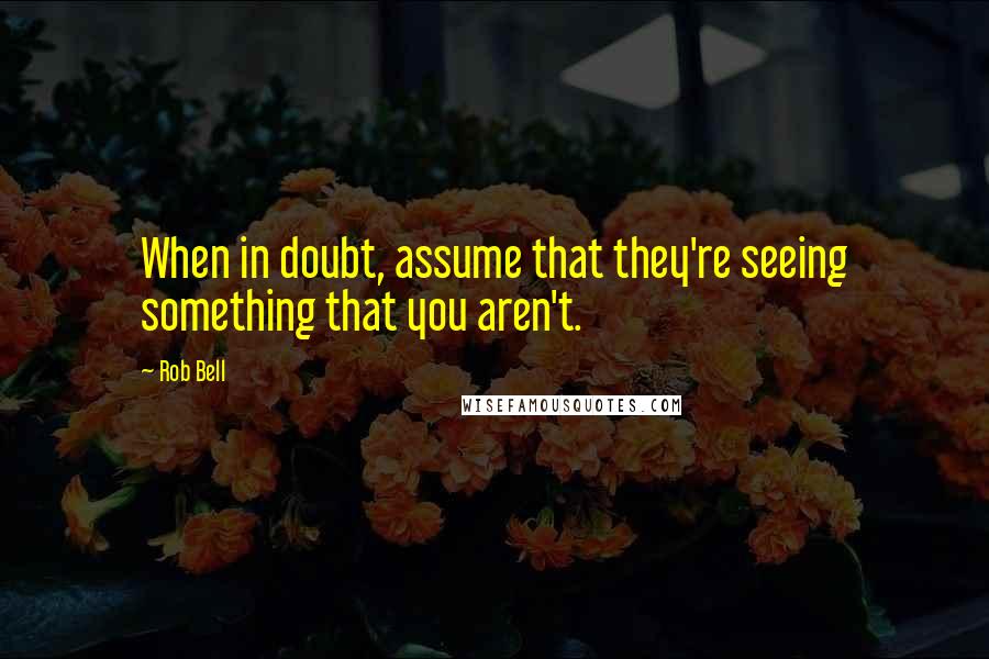 Rob Bell quotes: When in doubt, assume that they're seeing something that you aren't.